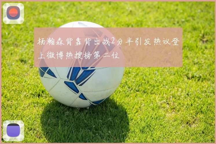 杨瀚森背靠背出战2分半引发热议登上微博热搜榜第二位