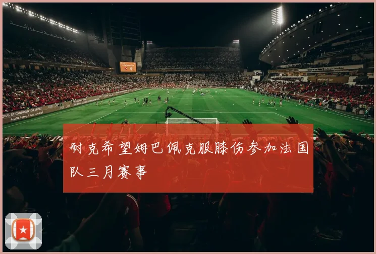 耐克希望姆巴佩克服膝伤参加法国队三月赛事